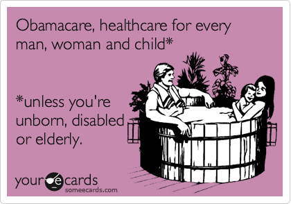 Obamacare, healthcare for every man, woman and child*


*unless you're
unborn, disabled
or elderly. 