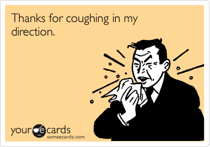 Thanks for coughing in my direction.