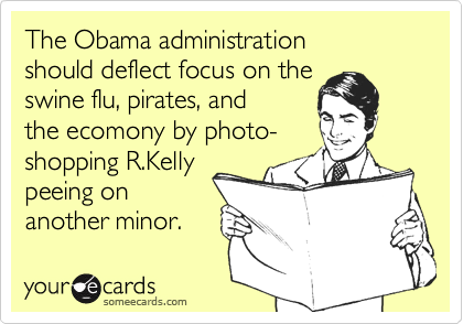 The Obama administrationshould deflect focus on theswine flu, pirates, andthe ecomony by photo-shopping R.Kellypeeing onanother minor.