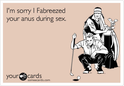 I'm sorry I Fabreezed
your anus during sex.