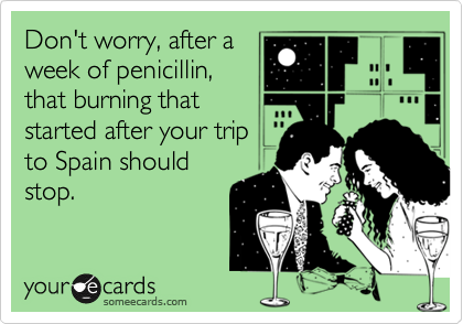 Don't worry, after a
week of penicillin,
that burning that
started after your trip
to Spain should
stop.