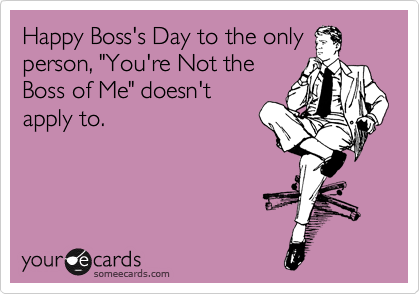 Happy Boss's Day to the only
person, "You're Not the
Boss of Me" doesn't
apply to.