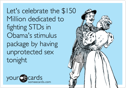 Let's celebrate the $150
Million dedicated to
fighting STDs in
Obama's stimulus
package by having
unprotected sex
tonight