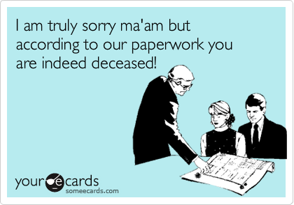 I am truly sorry ma'am but according to our paperwork you are indeed deceased!