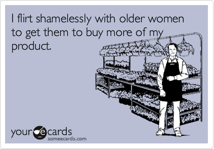 I flirt shamelessly with older women to get them to buy more of my product.