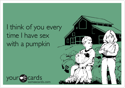 I think of you every time I have sexwith a pumpkin