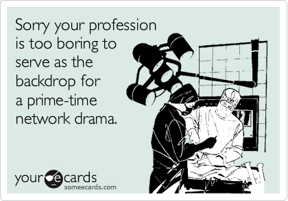 Sorry your profession
is too boring to
serve as the
backdrop for 
a prime-time
network drama.