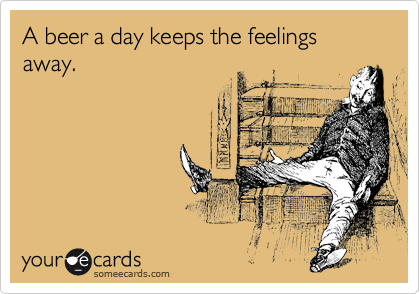 A beer a day keeps the feelings away.