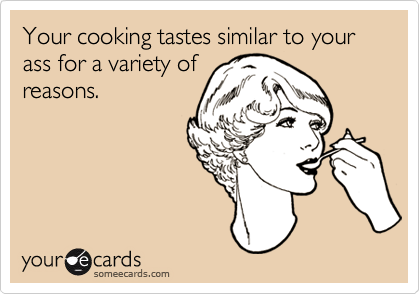 Your cooking tastes similar to your ass for a variety ofreasons.