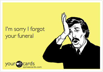 


I'm sorry I forgot 
your funeral
