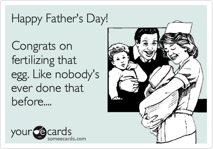 Happy Father's Day!

Congrats on
fertilizing that 
egg. Like nobody's
ever done that 
before.... 