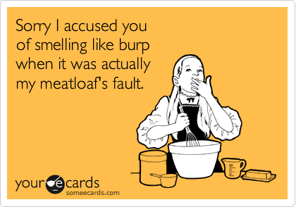 Sorry I accused you of smelling like burp when it was actually my meatloaf's fault.