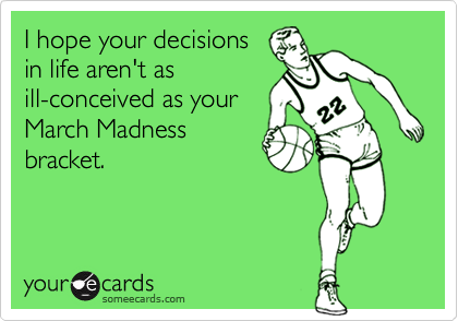 I hope your decisions
in life aren't as
ill-conceived as your
March Madness
bracket.