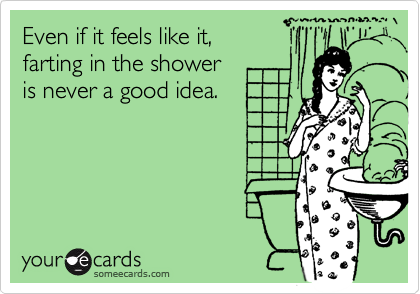 Even if it feels like it, 
farting in the shower
is never a good idea.