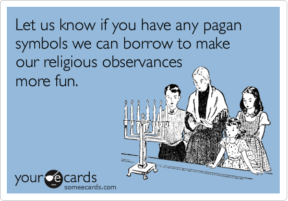 Let us know if you have any pagan symbols we can borrow to make our religious observances
more fun.