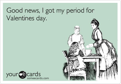 Good news, I got my period for Valentines day.