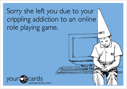 Sorry She Left You Due To Your Crippling Addiction To An Online Role Playing Game Sympathy Ecard