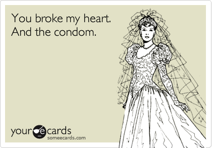 You broke my heart.
And the condom.