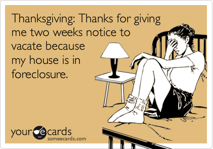 Thanksgiving: Thanks for giving
me two weeks notice to
vacate because
my house is in
foreclosure.