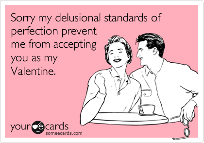 Sorry my delusional standards of perfection prevent
me from accepting
you as my
Valentine.
