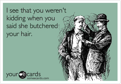 I see that you weren't kidding when yousaid she butcheredyour hair.