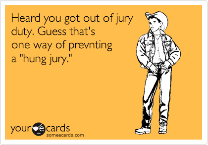 Heard you got out of jury
duty. Guess that's
one way of prevnting 
a "hung jury."