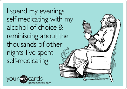 I spend my evenings  
self-medicating with my
alcohol of choice & 
reminiscing about the
thousands of other
nights I've spent   
self-medicating. 