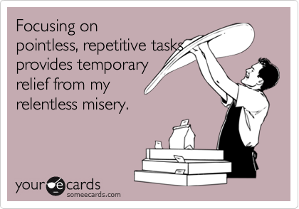 Focusing onpointless, repetitive tasksprovides temporaryrelief from myrelentless misery.