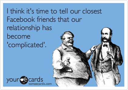 I think it's time to tell our closest Facebook friends that our relationship hasbecome'complicated'.