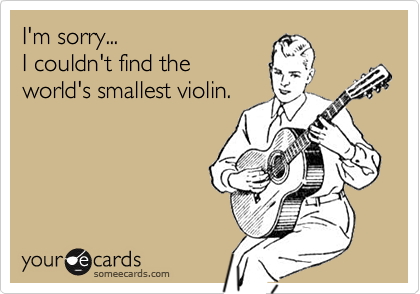 I'm sorry...
I couldn't find the
world's smallest violin.