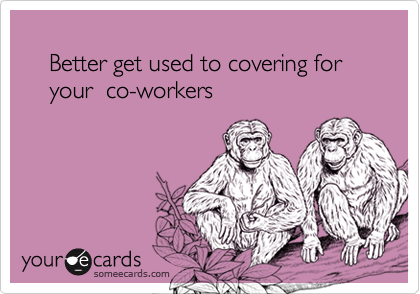 
    Better get used to covering for 
    your  co-workers
