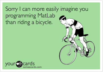 Sorry I can more easily imagine you programming MatLab
than riding a bicycle.