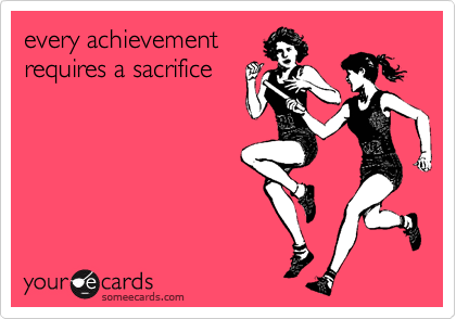 every achievement 
requires a sacrifice
