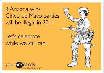 If Arizona wins, 
Cinco de Mayo parties
will be illegal in 2011.

Let's celebrate
while we still can!