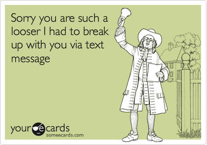 Sorry you are such a
looser I had to break
up with you via text
message