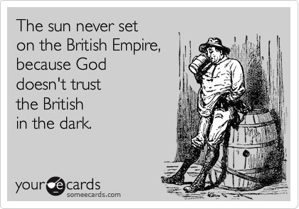 The sun never set 
on the British Empire, 
because God 
doesn't trust 
the British
in the dark.