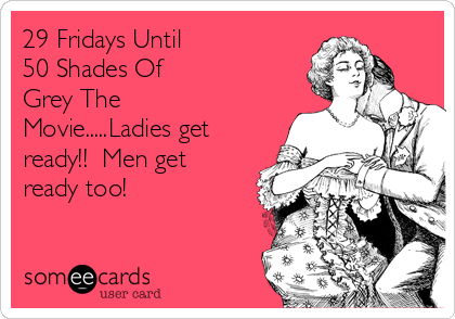 29 Fridays Until 
50 Shades Of
Grey The
Movie.....Ladies get
ready!!  Men get
ready too! 