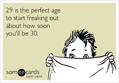 29 is the perfect age 
to start freaking out  
about how soon
you'll be 30.