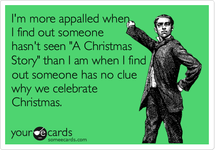I'm more appalled when
I find out someone 
hasn't seen "A Christmas 
Story" than I am when I find
out someone has no clue
why we celebrate
Christmas.