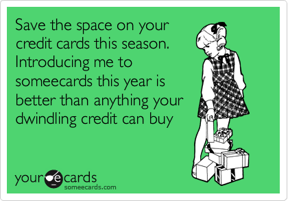 Save the space on your
credit cards this season. 
Introducing me to
someecards this year is
better than anything your
dwindling credit can buy