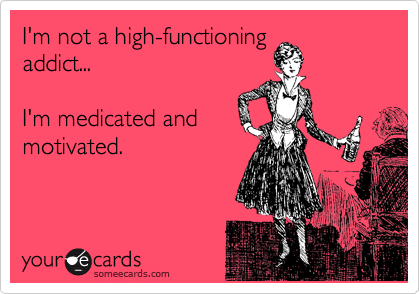 I'm not a high-functioning
addict...

I'm medicated and
motivated.