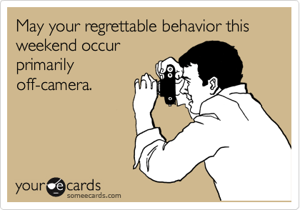 May your regrettable behavior this weekend occur
primarily
off-camera.