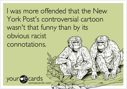 I was more offended that the New York Post's controversial cartoon wasn't that funny than by its obvious racist
connotations.