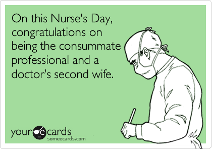 On this Nurse's Day, congratulations onbeing the consummateprofessional and adoctor's second wife.