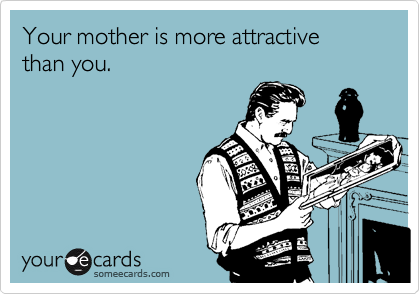 Your mother is more attractive than you.