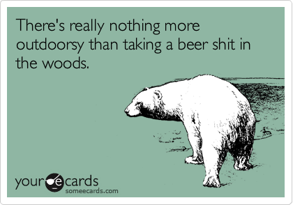 There's really nothing more outdoorsy than taking a beer shit in the woods. 