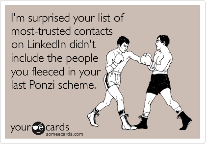 I'm surprised your list of 
most-trusted contacts 
on LinkedIn didn't 
include the people 
you fleeced in your
last Ponzi scheme.