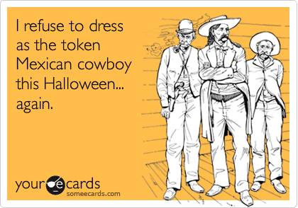 I refuse to dress
as the token
Mexican cowboy
this Halloween...
again.