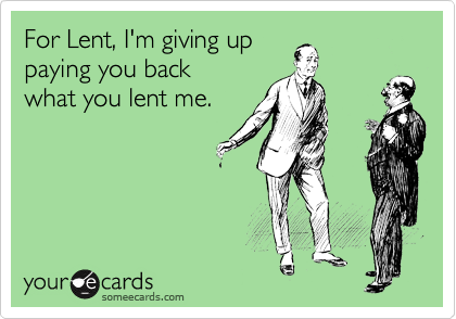 For Lent, I'm giving up
paying you back
what you lent me.
