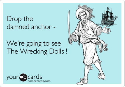 
Drop the
damned anchor - 

We're going to see
The Wrecking Dolls !